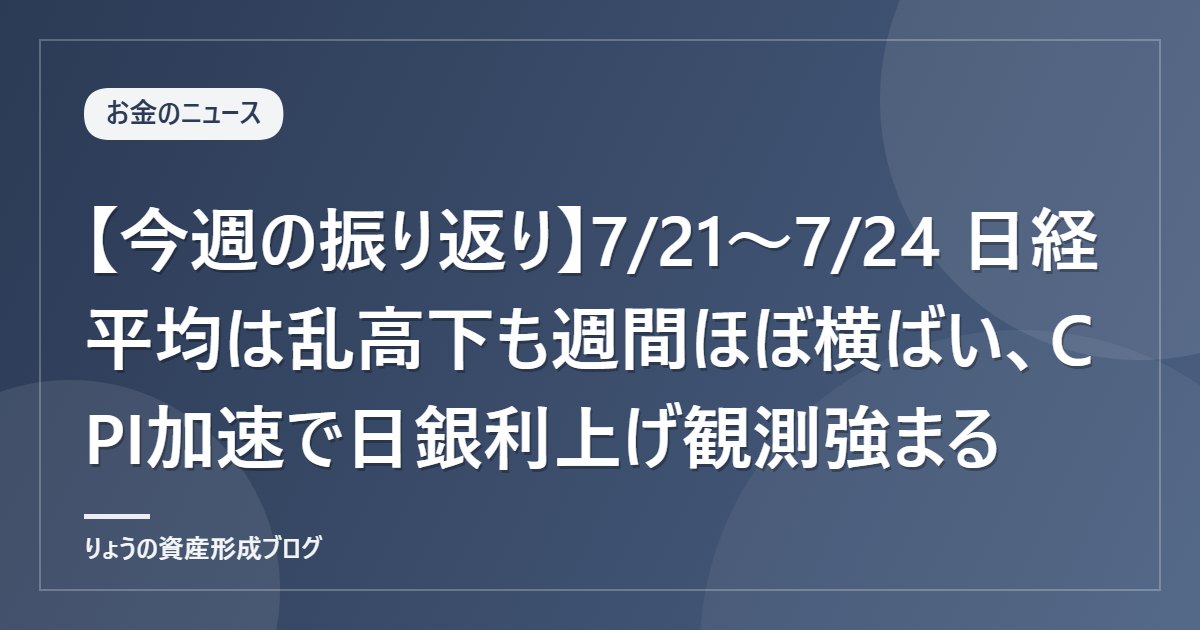 【今週の振り返り】7/21〜7/24 日経平均は乱高下も週間ほぼ横ばい、CPI加速で日銀利上げ観測強まる